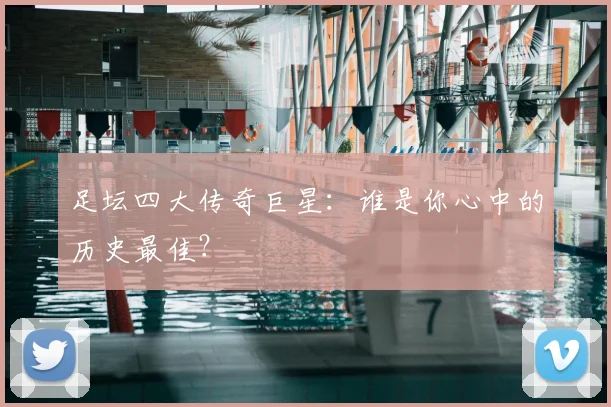 足坛四大传奇巨星:谁是你心中的历史最佳?