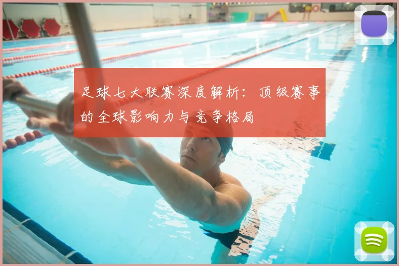 足球七大联赛深度解析:顶级赛事的全球影响力与竞争格局