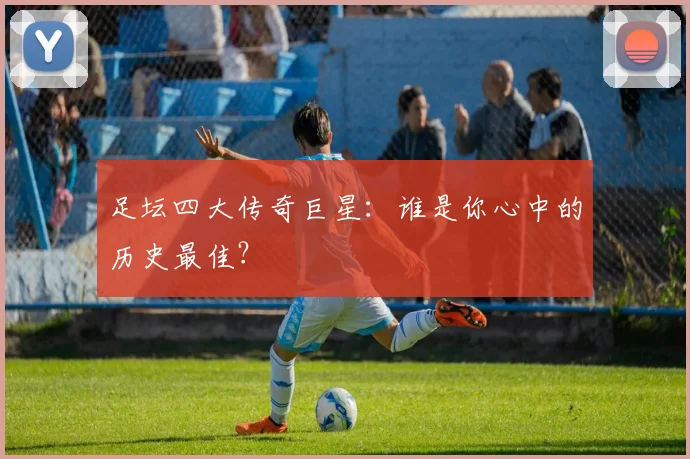 足坛四大传奇巨星:谁是你心中的历史最佳?