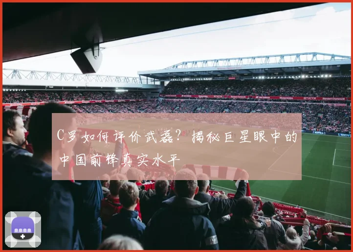 C罗如何评价武磊？揭秘巨星眼中的中国前锋真实水平