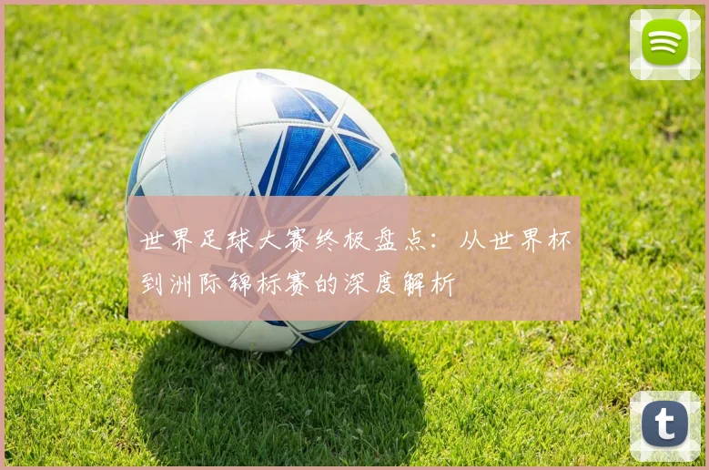 世界足球大赛终极盘点:从世界杯到洲际锦标赛的深度解析