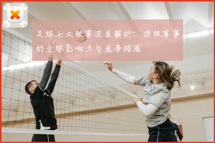 足球七大联赛深度解析：顶级赛事的全球影响力与竞争格局