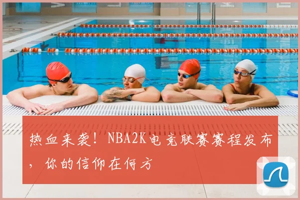 热血来袭!NBA2K电竞联赛赛程发布,你的信仰在何方