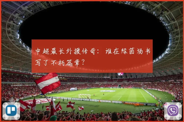 中超最长外援传奇：谁在绿茵场书写了不朽篇章？