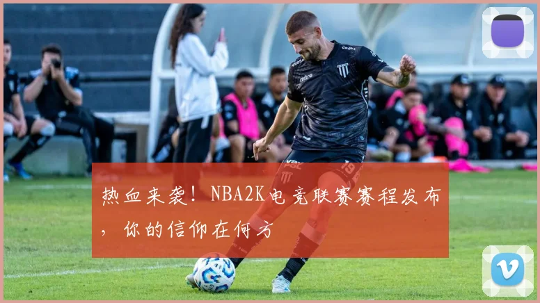 热血来袭!NBA2K电竞联赛赛程发布,你的信仰在何方