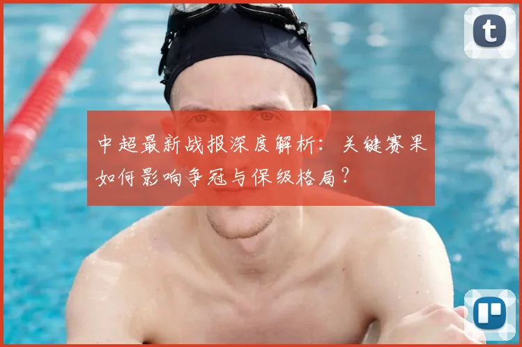 中超最新战报深度解析:关键赛果如何影响争冠与保级格局?