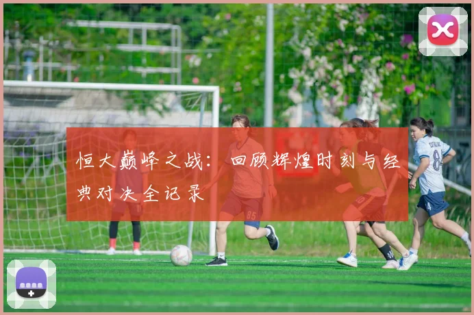 恒大巅峰之战:回顾辉煌时刻与经典对决全记录