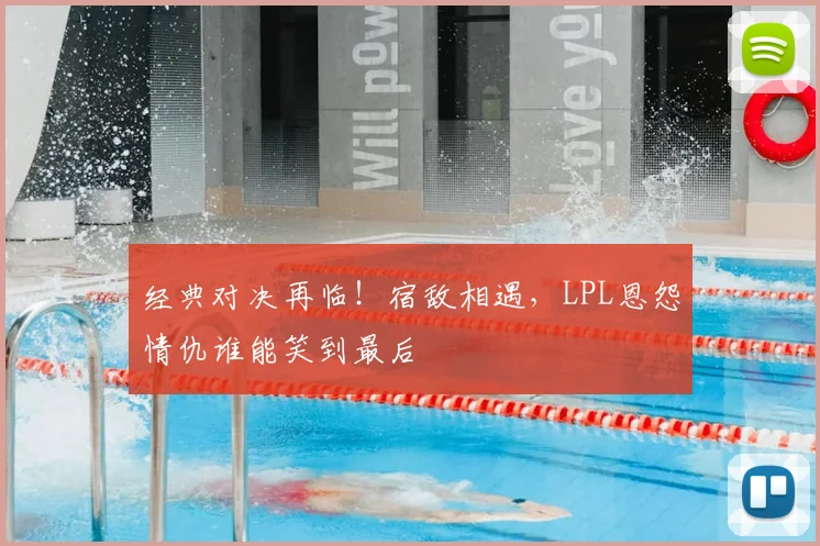经典对决再临！宿敌相遇，LPL恩怨情仇谁能笑到最后