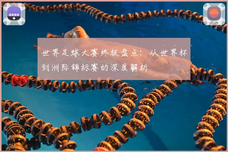 世界足球大赛终极盘点:从世界杯到洲际锦标赛的深度解析