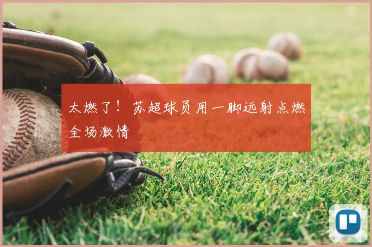 太燃了!苏超球员用一脚远射点燃全场激情