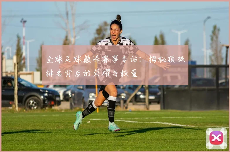 全球足球巅峰赛事专访:揭秘顶级排名背后的荣耀与较量