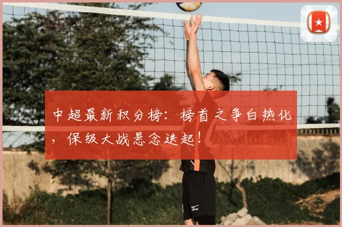 中超最新积分榜:榜首之争白热化,保级大战悬念迭起!