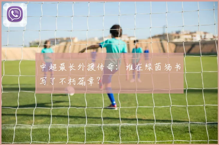 中超最长外援传奇:谁在绿茵场书写了不朽篇章?